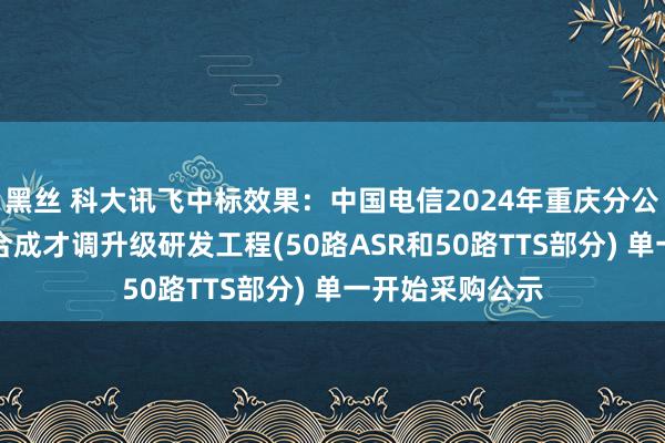 黑丝 科大讯飞中标效果：中国电信2024年重庆分公司AI语音转写合成才调升级研发工程(50路ASR和50路TTS部分) 单一开始采购公示