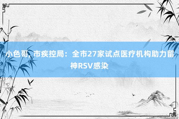 小色哥， 市疾控局：全市27家试点医疗机构助力留神RSV感染