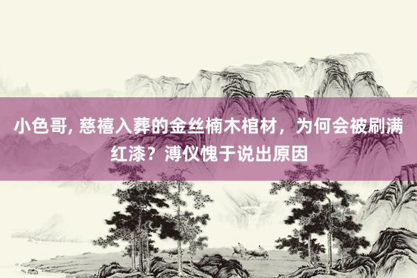 小色哥， 慈禧入葬的金丝楠木棺材，为何会被刷满红漆？溥仪愧于说出原因