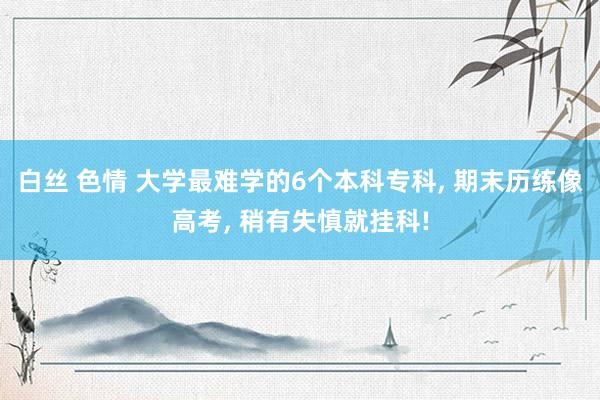 白丝 色情 大学最难学的6个本科专科， 期末历练像高考， 稍有失慎就挂科!