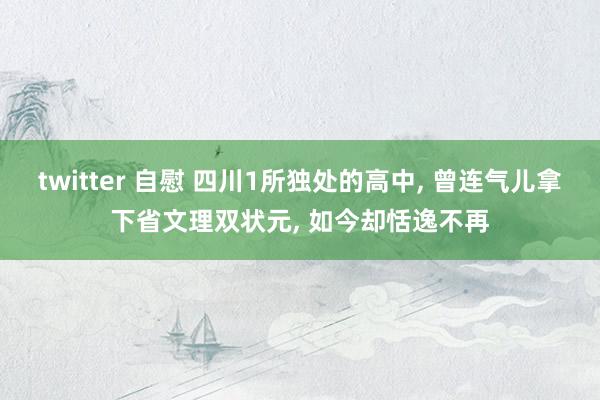 twitter 自慰 四川1所独处的高中， 曾连气儿拿下省文理双状元， 如今却恬逸不再