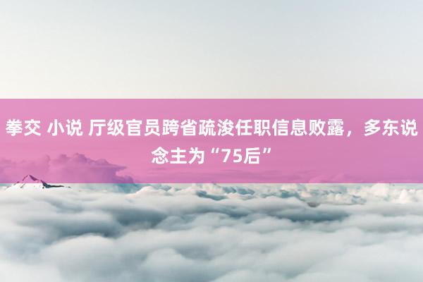 拳交 小说 厅级官员跨省疏浚任职信息败露，多东说念主为“75后”