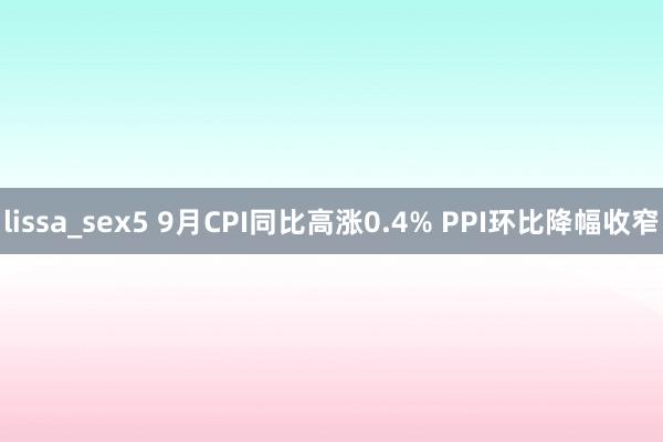 lissa_sex5 9月CPI同比高涨0.4% PPI环比降幅收窄