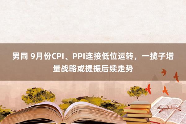 男同 9月份CPI、PPI连接低位运转，一揽子增量战略或提振后续走势