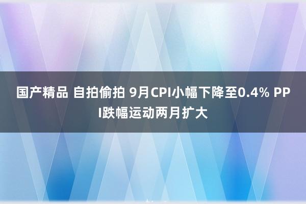 国产精品 自拍偷拍 9月CPI小幅下降至0.4% PPI跌幅运动两月扩大