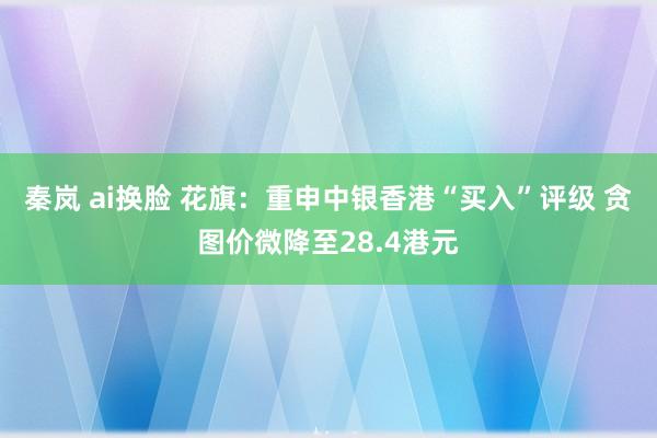 秦岚 ai换脸 花旗：重申中银香港“买入”评级 贪图价微降至28.4港元