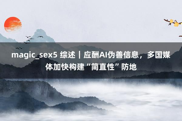 magic_sex5 综述｜应酬AI伪善信息，多国媒体加快构建“简直性”防地