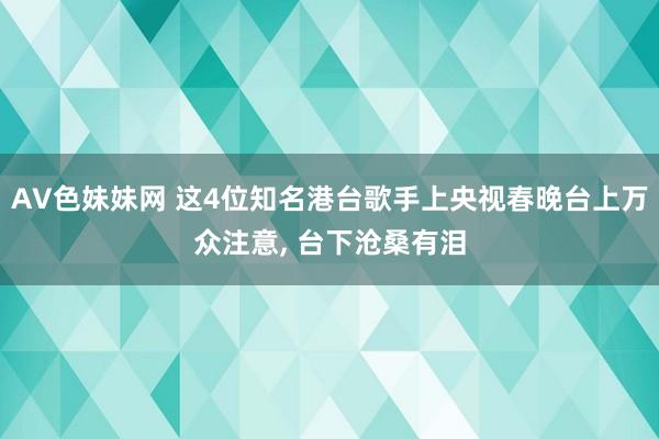 AV色妹妹网 这4位知名港台歌手上央视春晚台上万众注意， 台下沧桑有泪