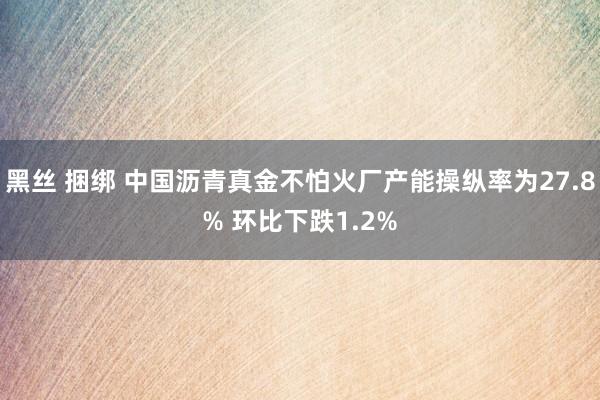 黑丝 捆绑 中国沥青真金不怕火厂产能操纵率为27.8% 环比下跌1.2%