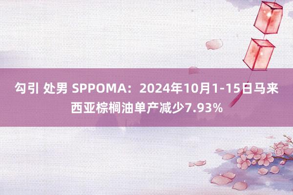 勾引 处男 SPPOMA：2024年10月1-15日马来西亚棕榈油单产减少7.93%