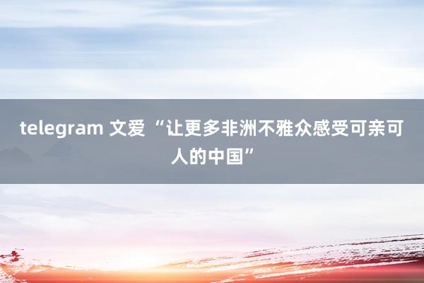 telegram 文爱 “让更多非洲不雅众感受可亲可人的中国”