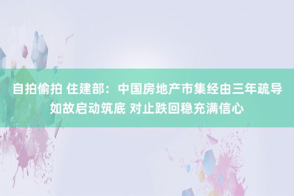 自拍偷拍 住建部：中国房地产市集经由三年疏导如故启动筑底 对止跌回稳充满信心