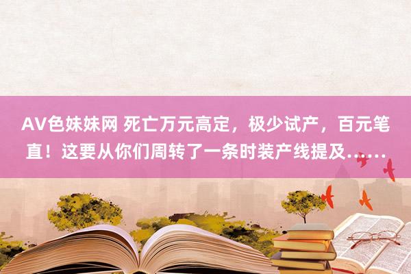 AV色妹妹网 死亡万元高定，极少试产，百元笔直！这要从你们周转了一条时装产线提及……