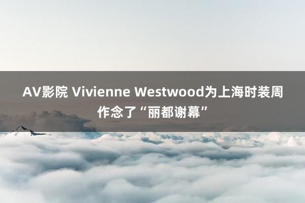 AV影院 Vivienne Westwood为上海时装周作念了“丽都谢幕”