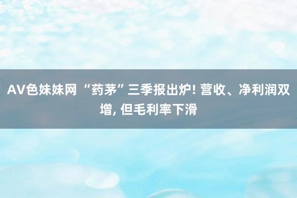 AV色妹妹网 “药茅”三季报出炉! 营收、净利润双增， 但毛利率下滑