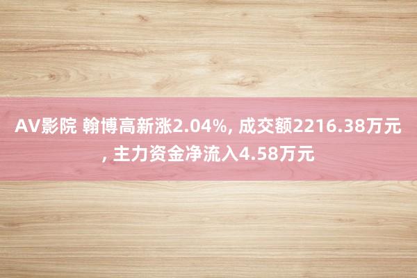 AV影院 翰博高新涨2.04%， 成交额2216.38万元， 主力资金净流入4.58万元