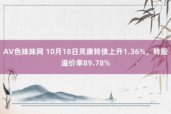 AV色妹妹网 10月18日灵康转债上升1.36%，转股溢价率89.78%