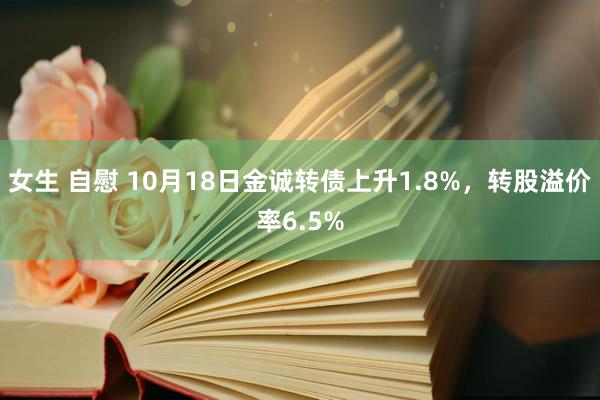 女生 自慰 10月18日金诚转债上升1.8%，转股溢价率6.5%