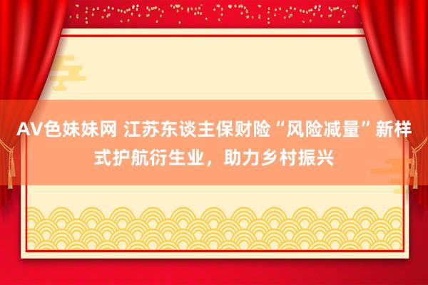 AV色妹妹网 江苏东谈主保财险“风险减量”新样式护航衍生业，助力乡村振兴