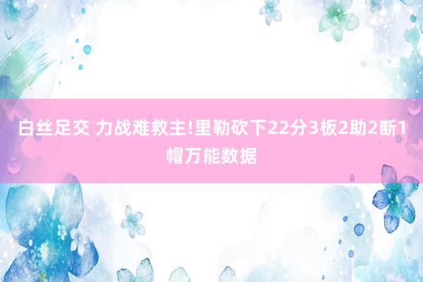 白丝足交 力战难救主!里勒砍下22分3板2助2断1帽万能数据