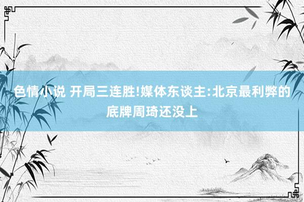 色情小说 开局三连胜!媒体东谈主:北京最利弊的底牌周琦还没上