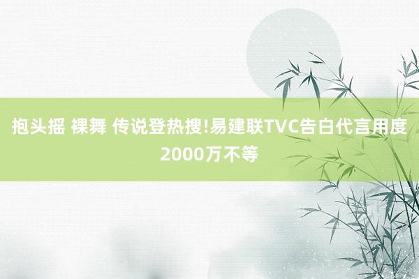 抱头摇 裸舞 传说登热搜!易建联TVC告白代言用度2000万不等