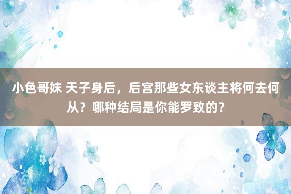 小色哥妹 天子身后，后宫那些女东谈主将何去何从？哪种结局是你能罗致的？