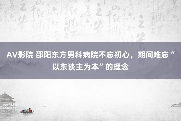 AV影院 邵阳东方男科病院不忘初心，期间难忘“以东谈主为本”的理念