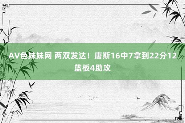 AV色妹妹网 两双发达！唐斯16中7拿到22分12篮板4助攻