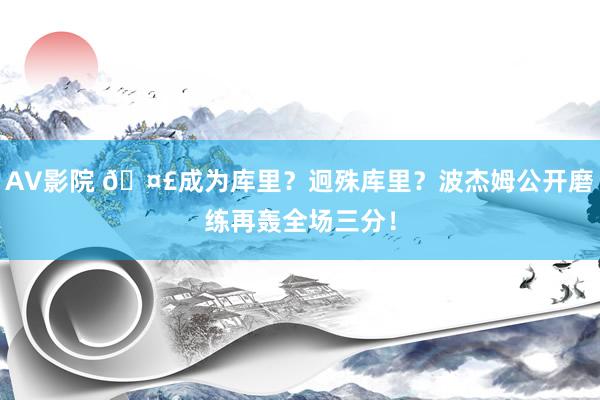 AV影院 🤣成为库里？迥殊库里？波杰姆公开磨练再轰全场三分！