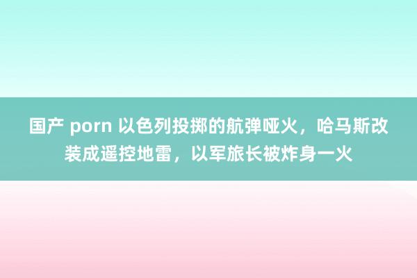 国产 porn 以色列投掷的航弹哑火，哈马斯改装成遥控地雷，以军旅长被炸身一火