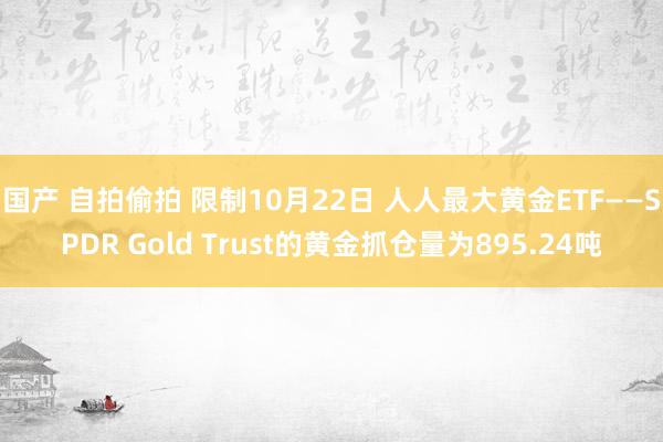 国产 自拍偷拍 限制10月22日 人人最大黄金ETF——SPDR Gold Trust的黄金抓仓量为895.24吨