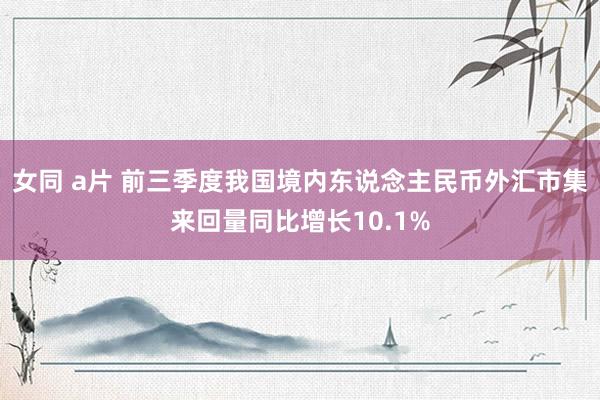 女同 a片 前三季度我国境内东说念主民币外汇市集来回量同比增长10.1%