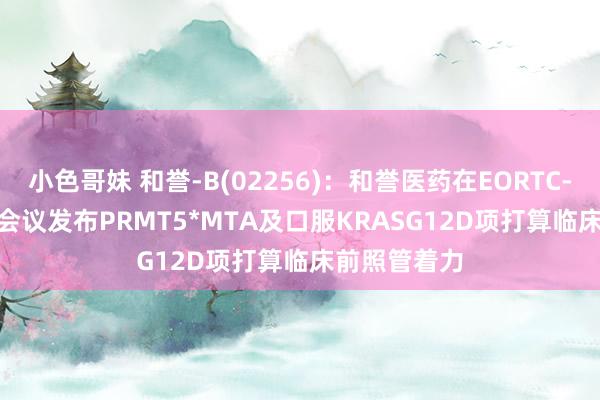 小色哥妹 和誉-B(02256)：和誉医药在EORTC-NCI-AACR会议发布PRMT5*MTA及口服KRASG12D项打算临床前照管着力