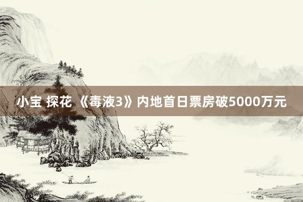 小宝 探花 《毒液3》内地首日票房破5000万元