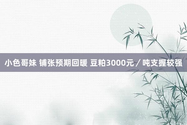 小色哥妹 铺张预期回暖 豆粕3000元／吨支握较强