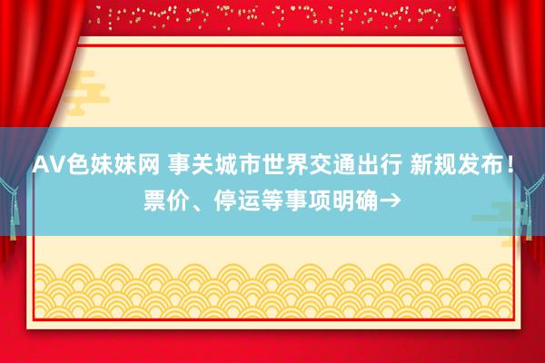 AV色妹妹网 事关城市世界交通出行 新规发布！票价、停运等事项明确→