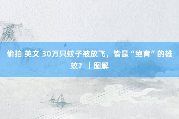 偷拍 英文 30万只蚊子被放飞，皆是“绝育”的雄蚊？丨图解