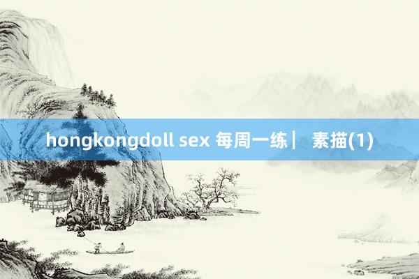 hongkongdoll sex 每周一练 ▏素描(1)