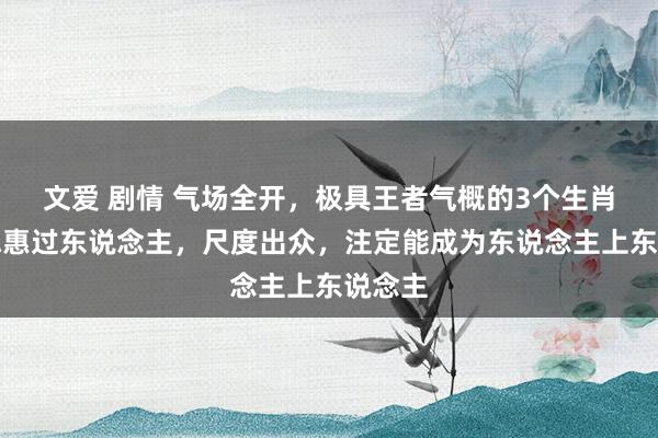 文爱 剧情 气场全开，极具王者气概的3个生肖女，聪惠过东说念主，尺度出众，注定能成为东说念主上东说念主