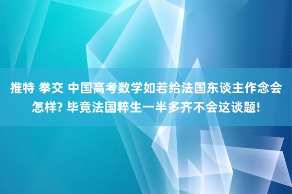 推特 拳交 中国高考数学如若给法国东谈主作念会怎样? 毕竟法国粹生一半多齐不会这谈题!