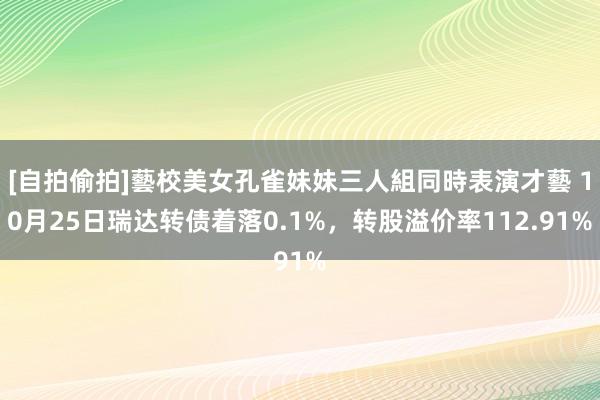 [自拍偷拍]藝校美女孔雀妹妹三人組同時表演才藝 10月25日瑞达转债着落0.1%，转股溢价率112.91%