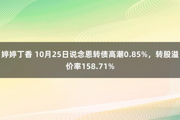 婷婷丁香 10月25日说念恩转债高潮0.85%，转股溢价率158.71%