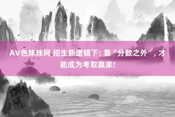 AV色妹妹网 招生新逻辑下: 靠“分数之外”， 才能成为考取赢家!