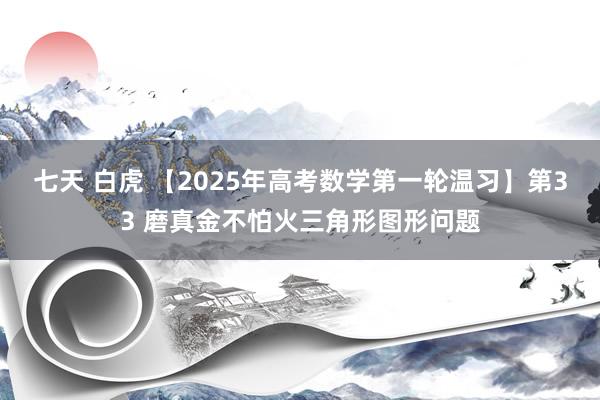 七天 白虎 【2025年高考数学第一轮温习】第33 磨真金不怕火三角形图形问题