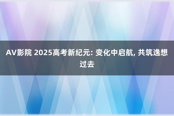 AV影院 2025高考新纪元: 变化中启航， 共筑逸想过去