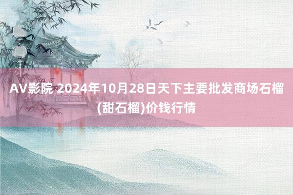 AV影院 2024年10月28日天下主要批发商场石榴(甜石榴)价钱行情