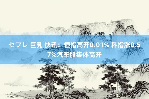 セフレ 巨乳 快讯：恒指高开0.01% 科指涨0.57%汽车股集体高开