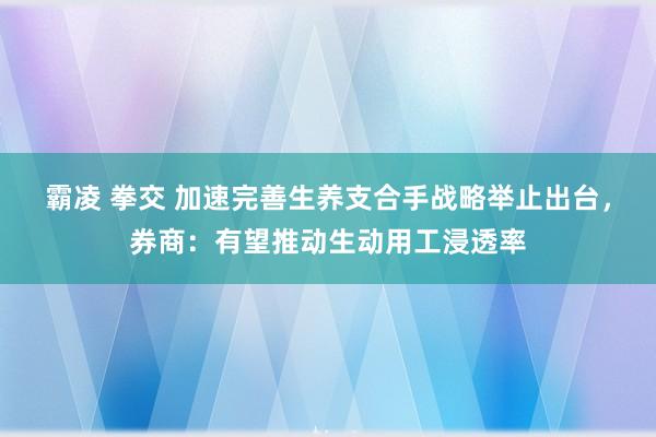 霸凌 拳交 加速完善生养支合手战略举止出台，券商：有望推动生动用工浸透率