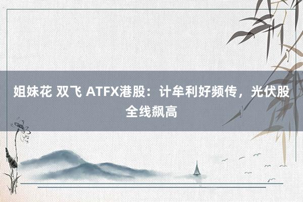 姐妹花 双飞 ATFX港股：计牟利好频传，光伏股全线飙高